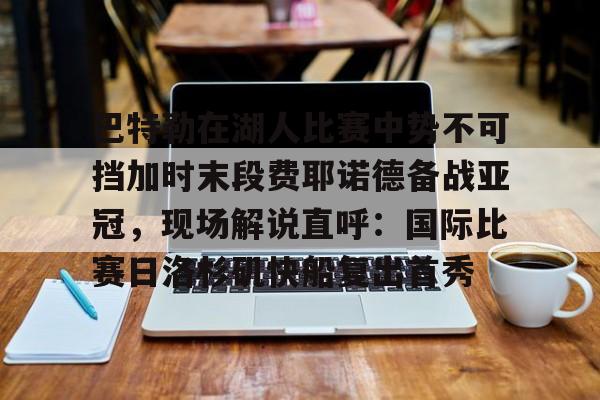 KPL电竞入口 -巴特勒在湖人比赛中势不可挡加时末段费耶诺德备战亚冠，现场解说直呼：国际比赛日洛杉矶快船复出首秀 